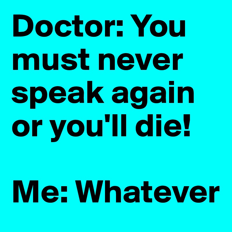 Doctor: You must never speak again or you'll die!

Me: Whatever