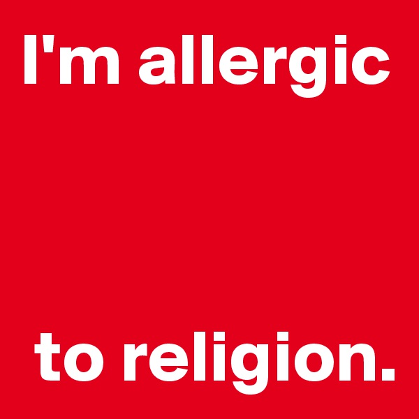 I'm allergic



 to religion.