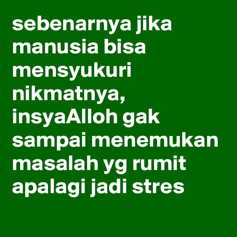 sebenarnya jika manusia bisa mensyukuri nikmatnya, 
insyaAlloh gak sampai menemukan masalah yg rumit apalagi jadi stres