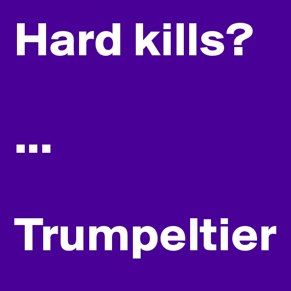 Hard kills?

...

Trumpeltier