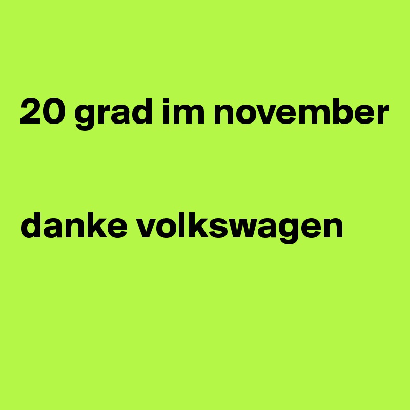 

20 grad im november


danke volkswagen


