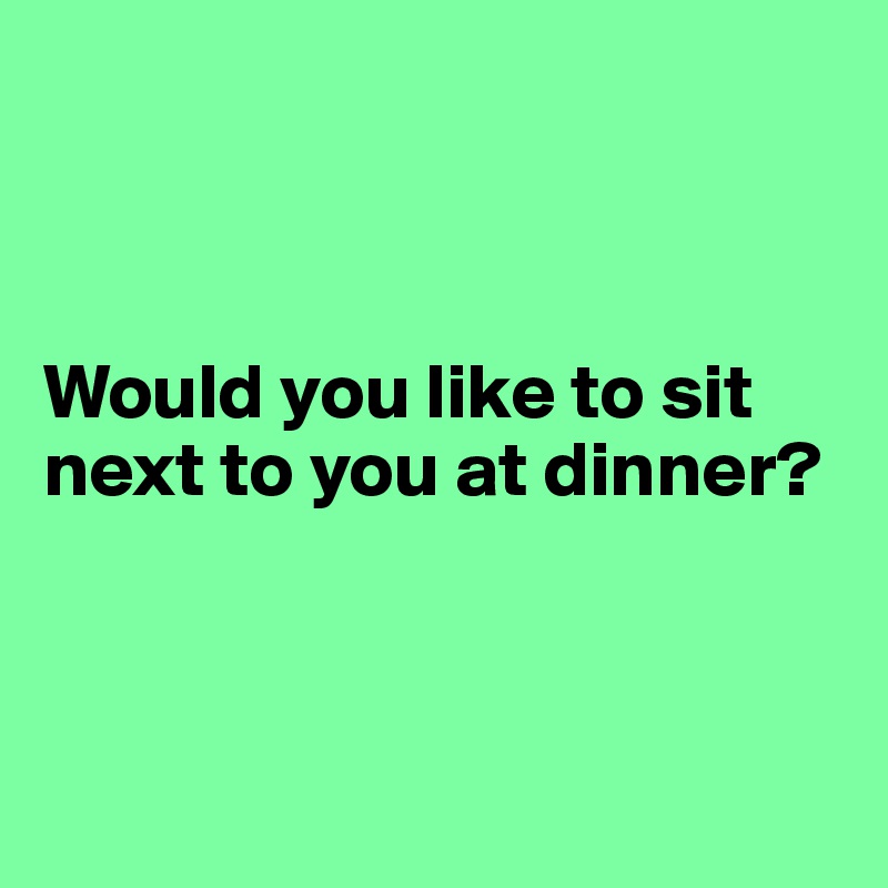 



Would you like to sit next to you at dinner?



