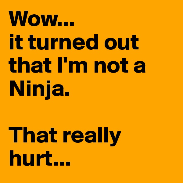 Wow... 
it turned out that I'm not a Ninja. 

That really hurt...