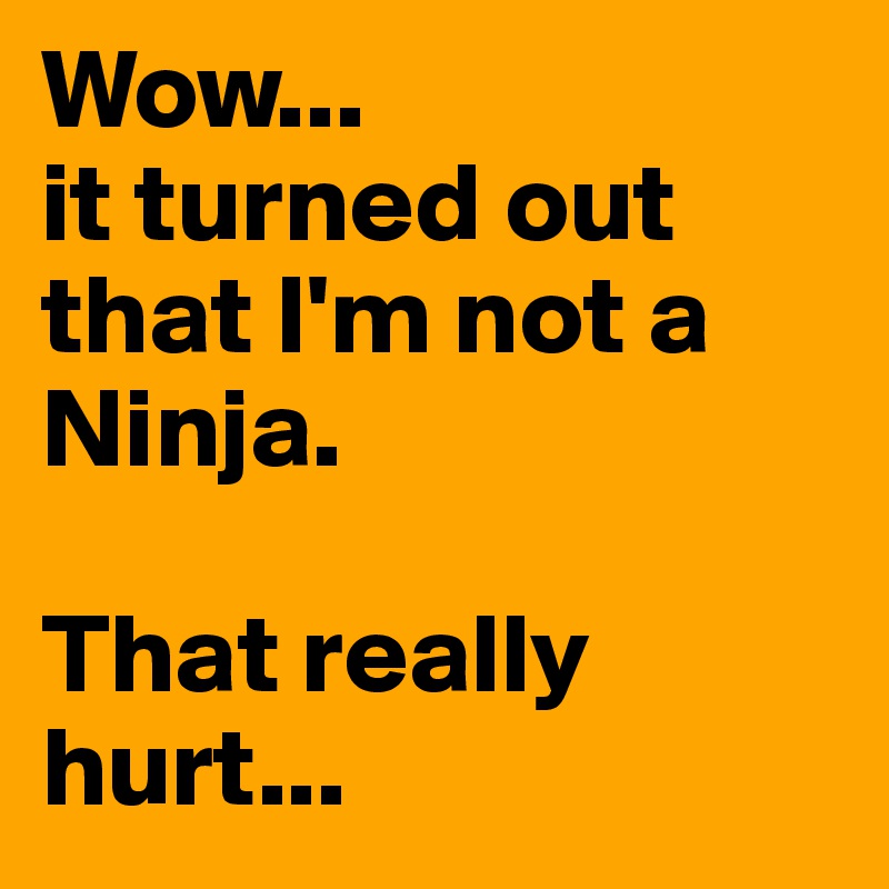 Wow... 
it turned out that I'm not a Ninja. 

That really hurt...