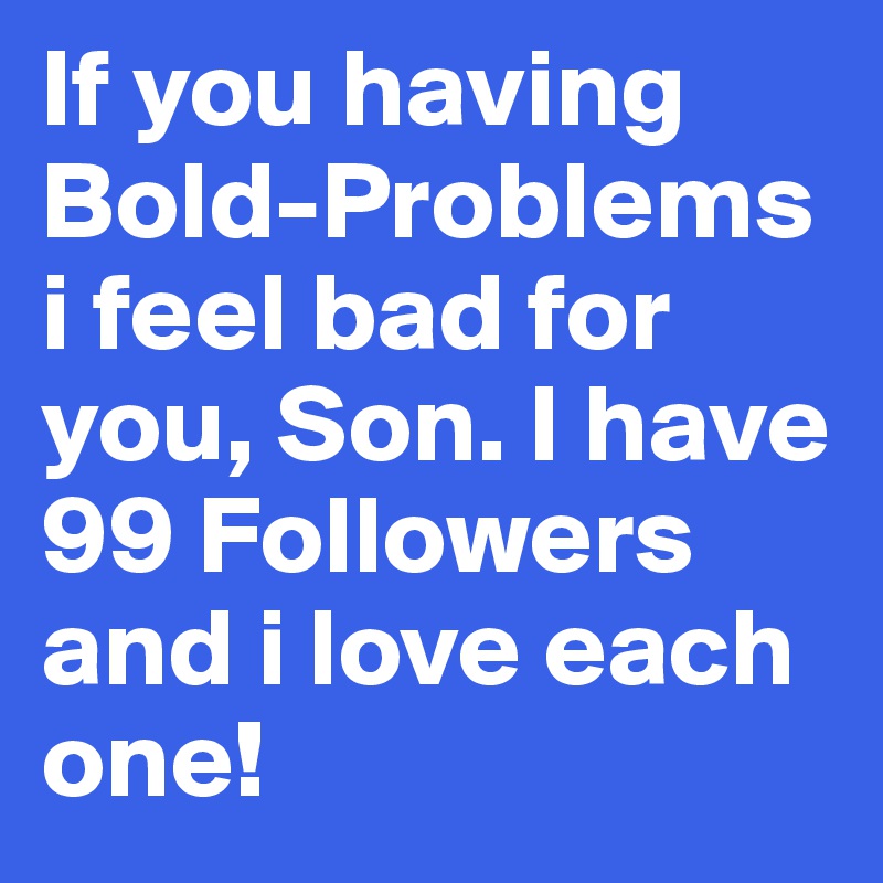 If you having Bold-Problems i feel bad for you, Son. I have 99 Followers and i love each one!