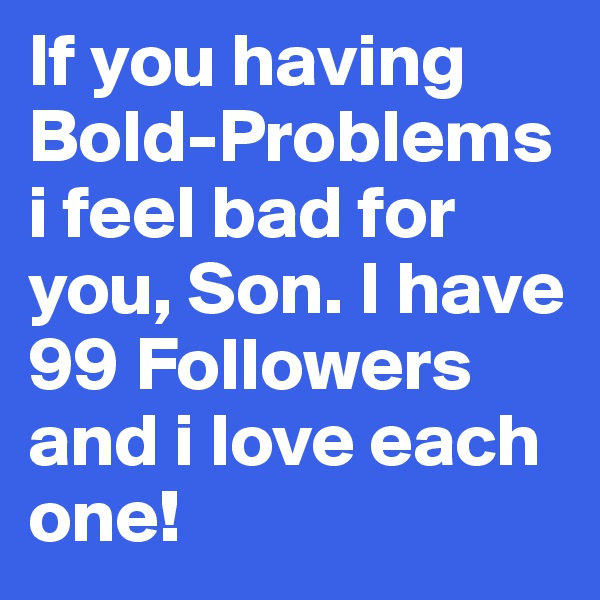 If you having Bold-Problems i feel bad for you, Son. I have 99 Followers and i love each one!