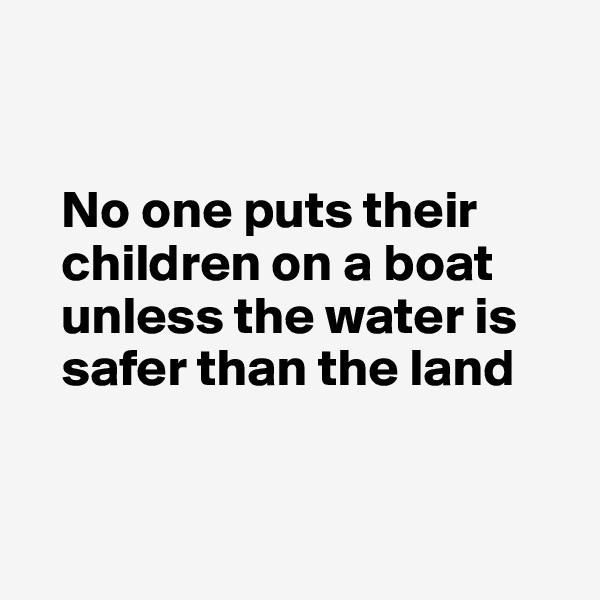 

   
   No one puts their 
   children on a boat 
   unless the water is 
   safer than the land



