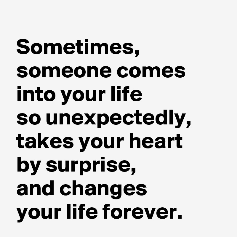 
 Sometimes,
 someone comes 
 into your life 
 so unexpectedly,
 takes your heart 
 by surprise,
 and changes 
 your life forever.