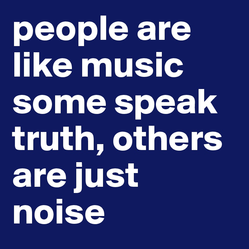 people are like music some speak truth, others are just noise 