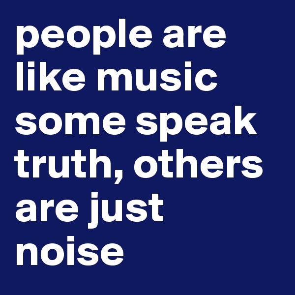 people are like music some speak truth, others are just noise 