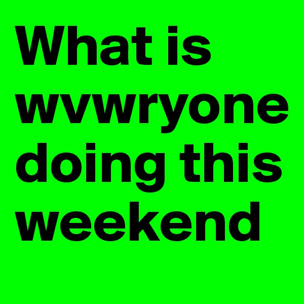 What is wvwryone doing this weekend