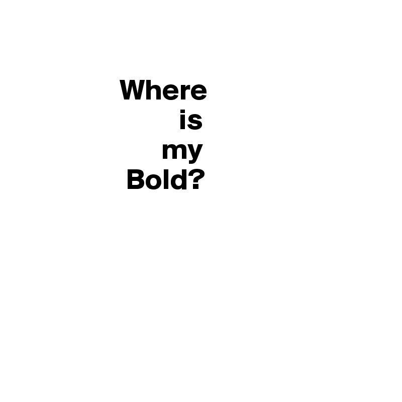 

                 Where
                           is 
                        my
                  Bold?





