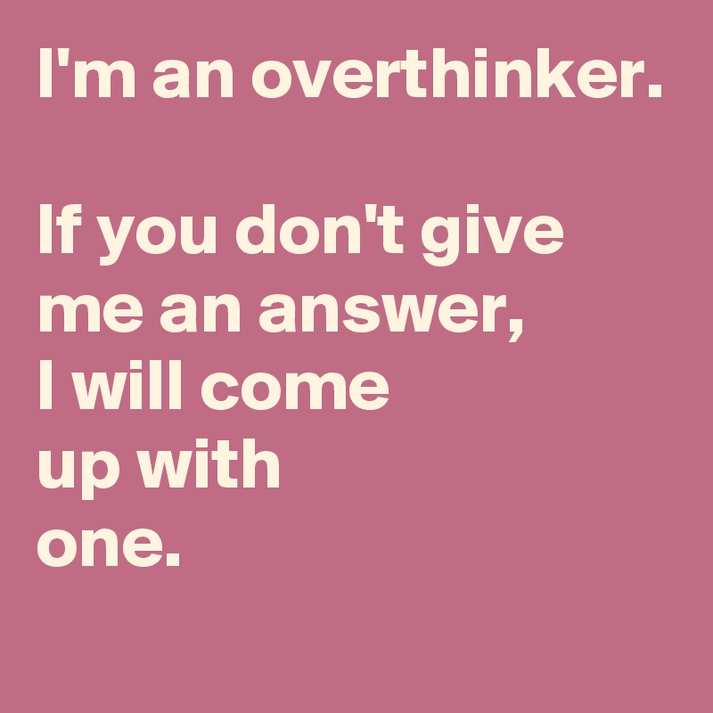 I'm an overthinker.

If you don't give 
me an answer,
I will come 
up with 
one.
