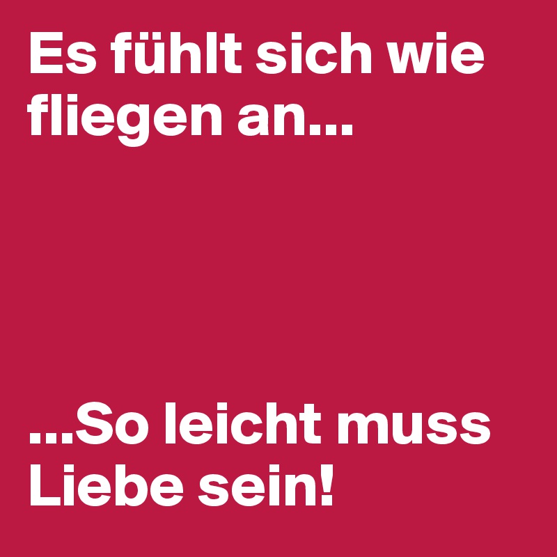 Es fühlt sich wie fliegen an...




...So leicht muss Liebe sein!