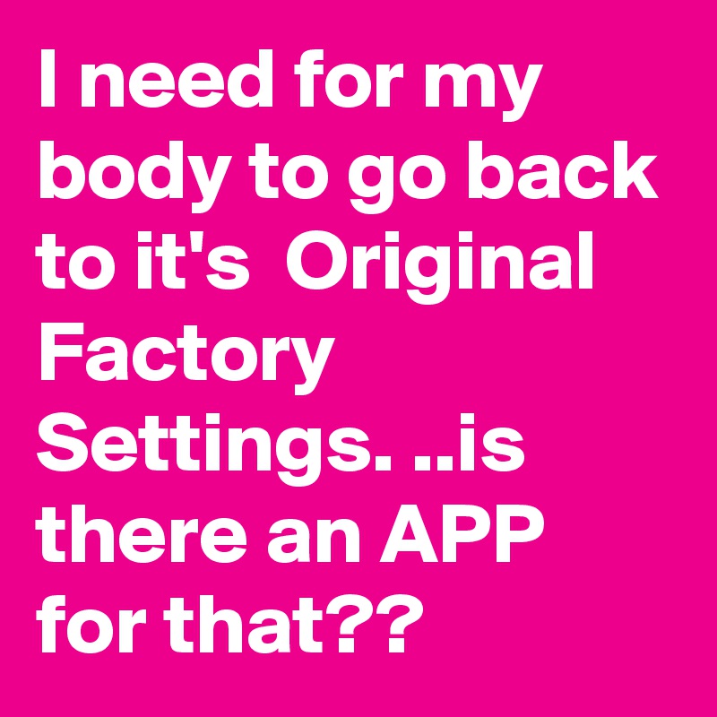 I need for my body to go back to it's  Original Factory Settings. ..is there an APP for that??