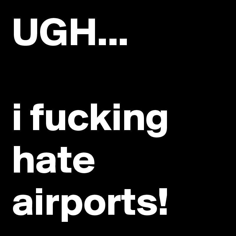 UGH...

i fucking hate airports!