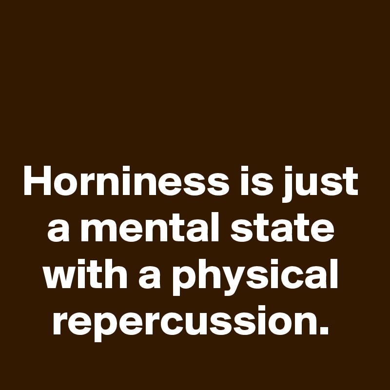 


Horniness is just a mental state with a physical repercussion.