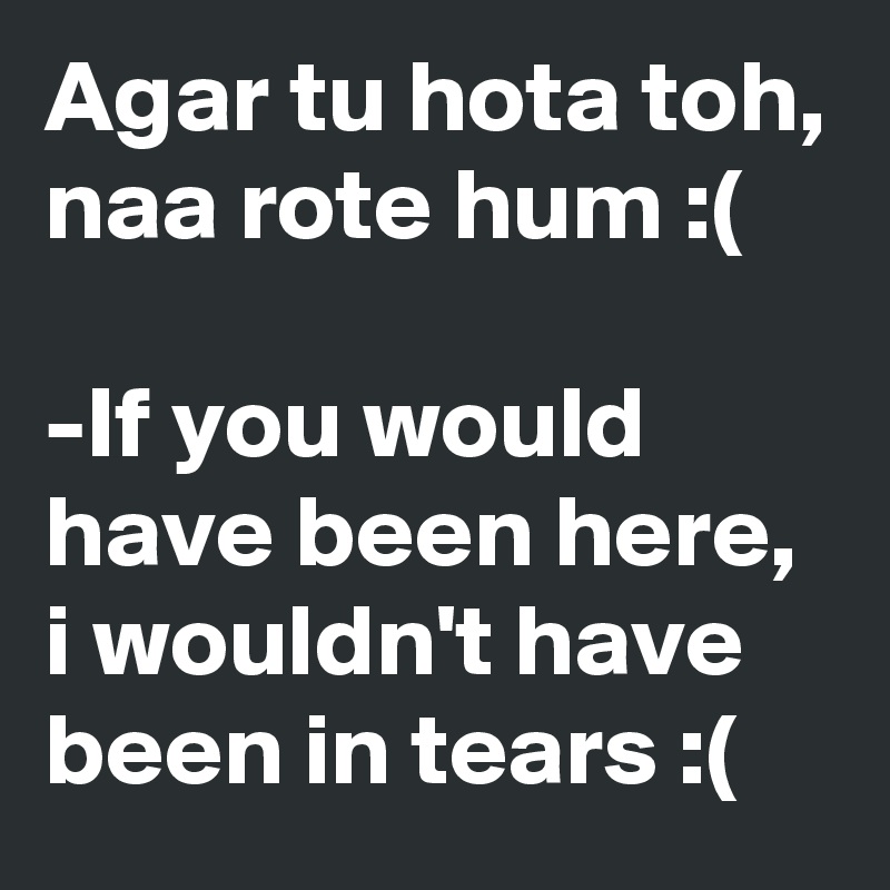 Agar tu hota toh, naa rote hum :(

-If you would have been here, i wouldn't have been in tears :(