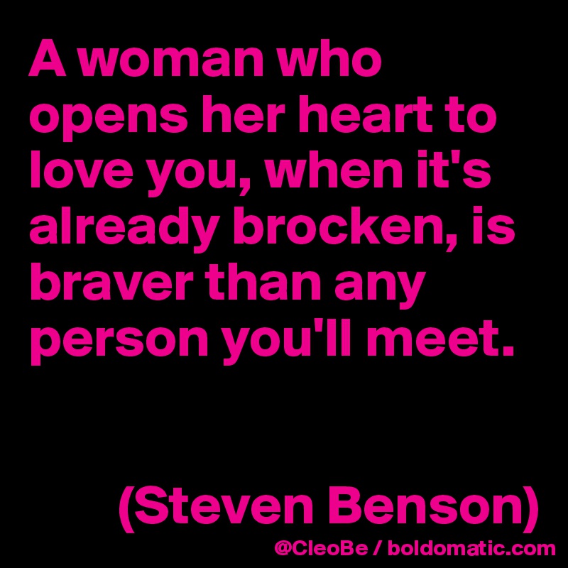 A woman who opens her heart to love you, when it's already brocken, is braver than any person you'll meet.


        (Steven Benson)