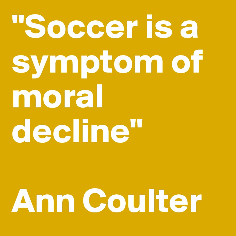 "Soccer is a symptom of moral decline"

Ann Coulter