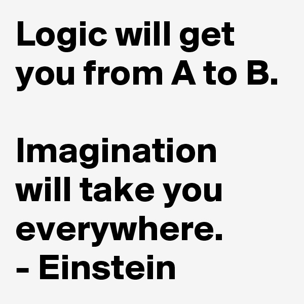 Logic will get you from A to B.

Imagination will take you everywhere.
- Einstein