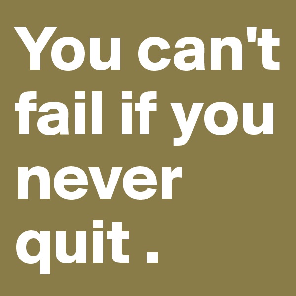 You can't fail if you never quit . 