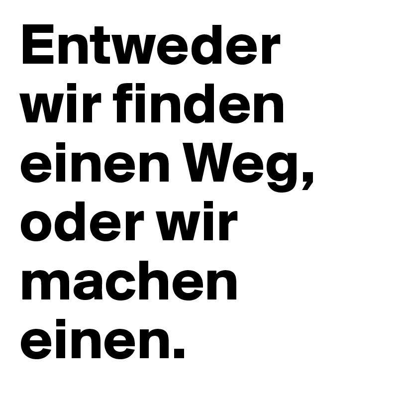 Entweder 
wir finden einen Weg, oder wir machen einen.
