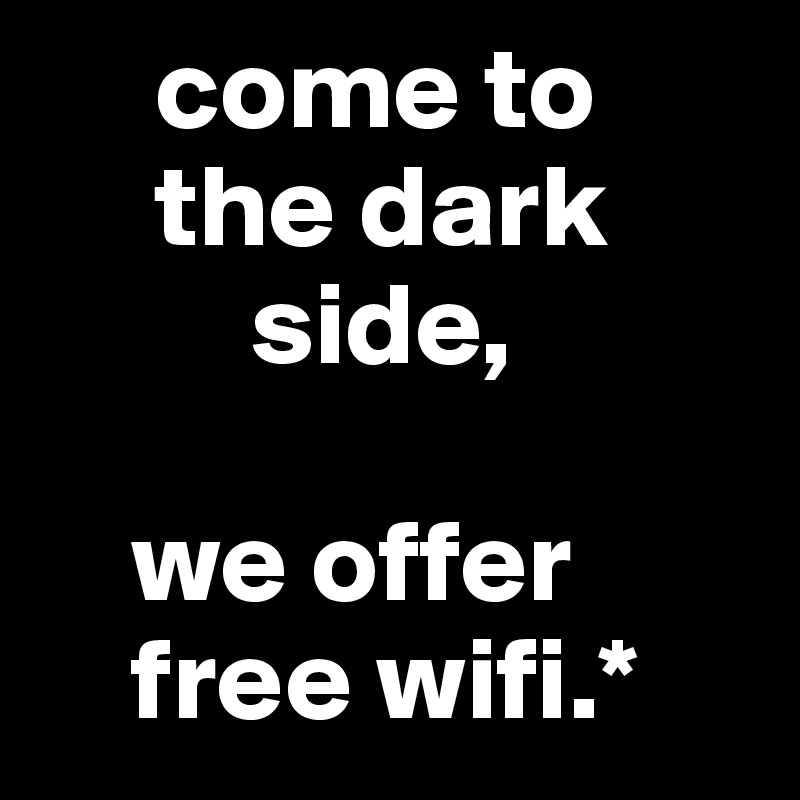      come to 
     the dark       
         side,

    we offer 
    free wifi.*
