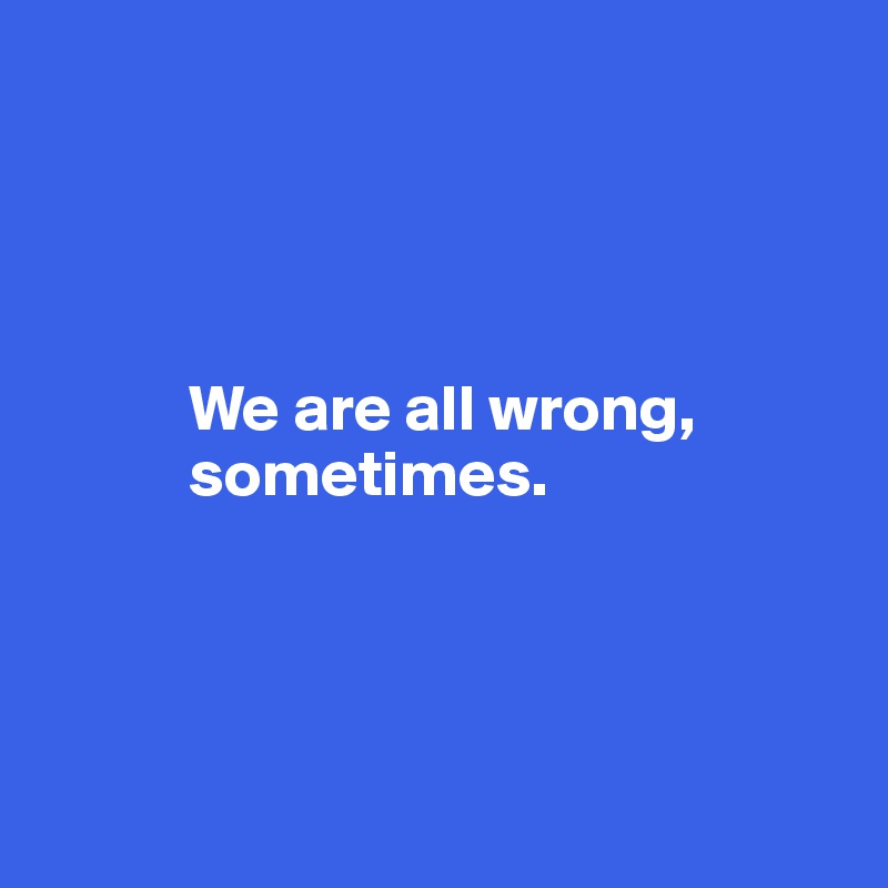 




           We are all wrong,
           sometimes. 
                    



