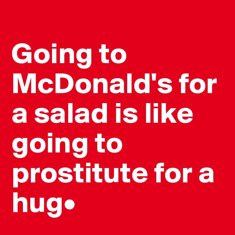 
Going to McDonald's for a salad is like going to prostitute for a hug•