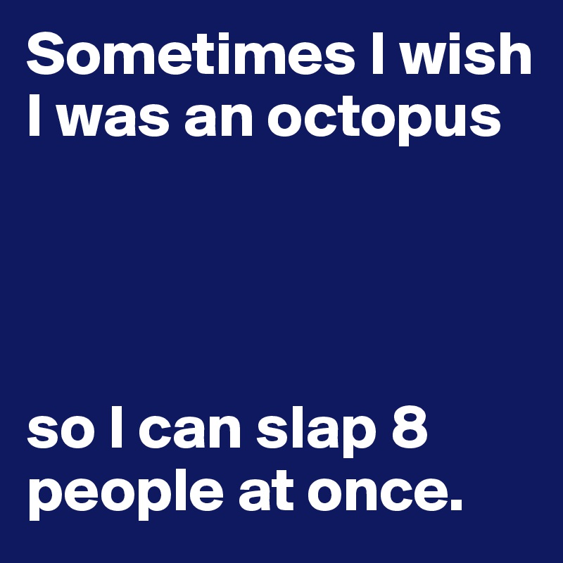 Sometimes I wish I was an octopus 




so I can slap 8 people at once.