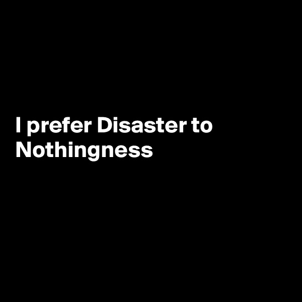 



I prefer Disaster to Nothingness





