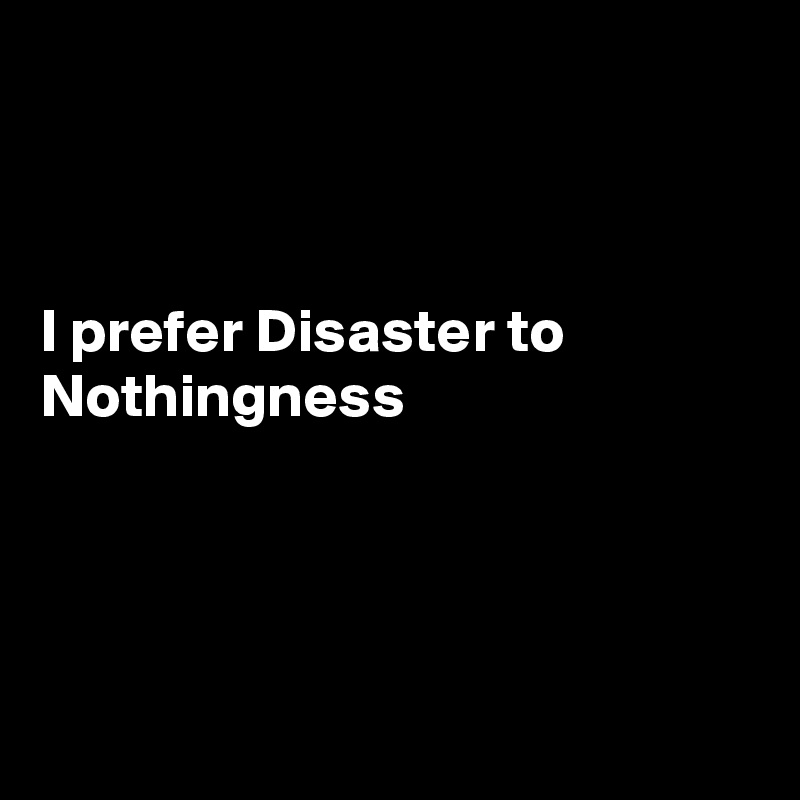 



I prefer Disaster to Nothingness




