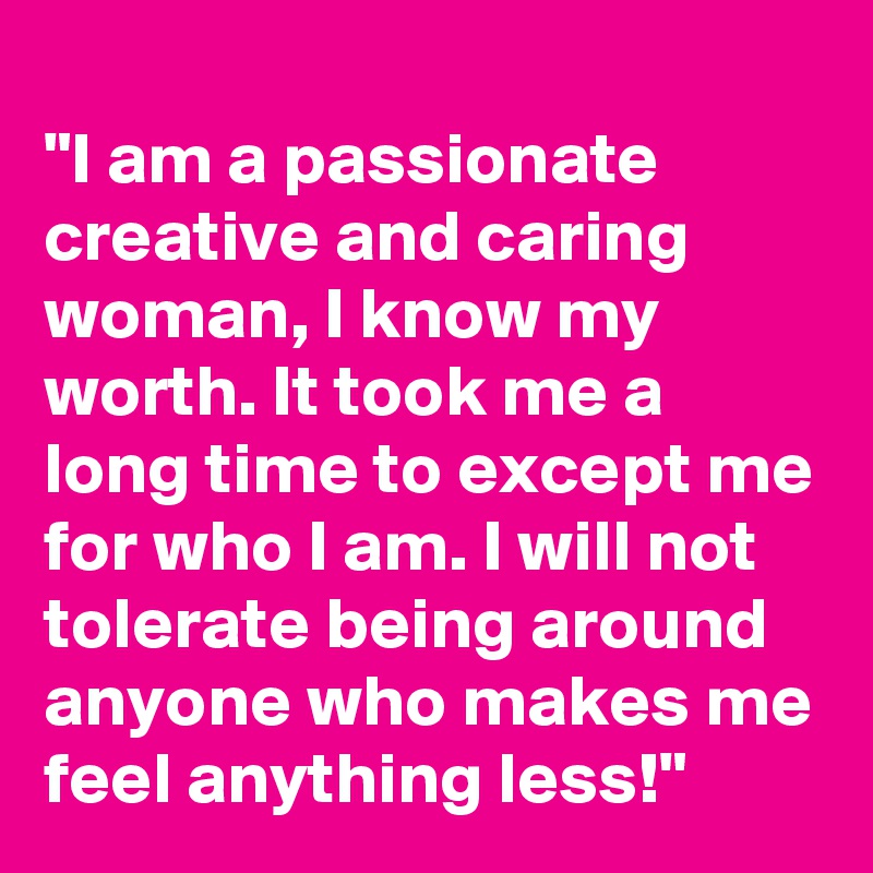 
"I am a passionate creative and caring woman, I know my worth. It took me a long time to except me for who I am. I will not tolerate being around anyone who makes me feel anything less!"
