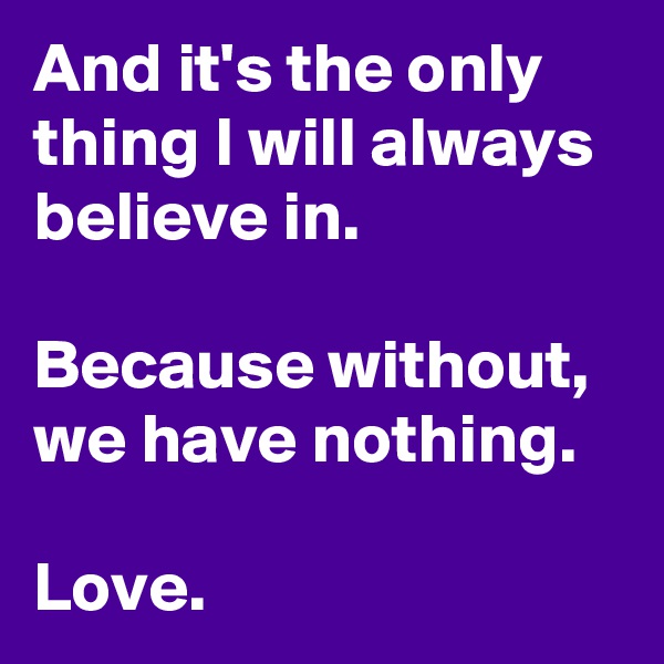 And it's the only thing I will always believe in.

Because without, we have nothing.

Love.