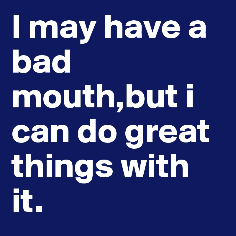 I may have a bad mouth,but i can do great things with it.