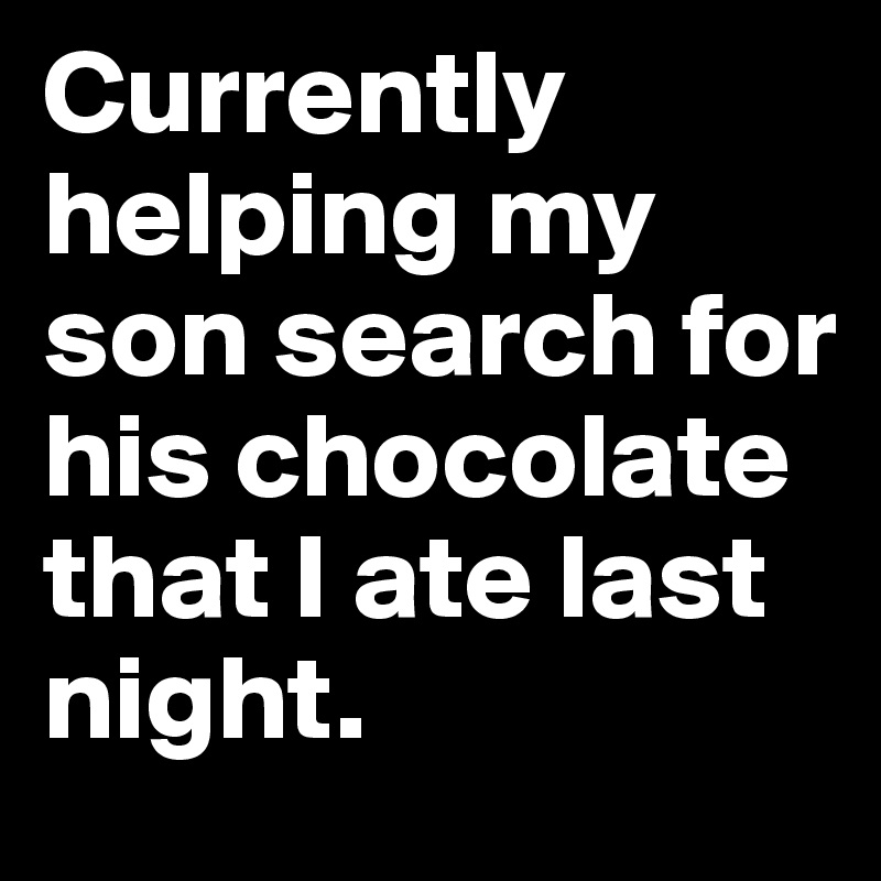 Currently helping my son search for his chocolate that I ate last night.