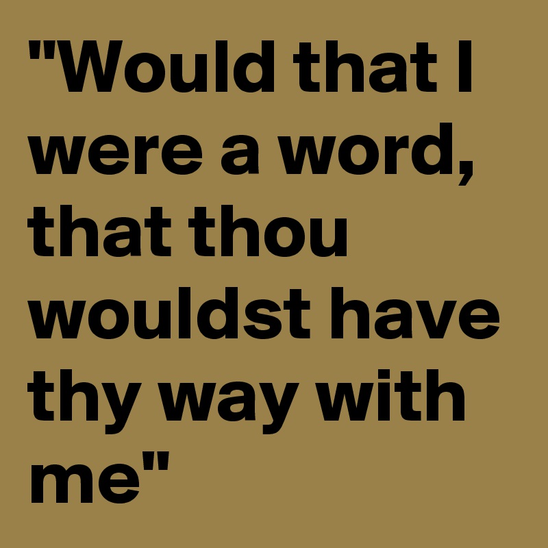 "Would that I were a word, that thou wouldst have thy way with me"