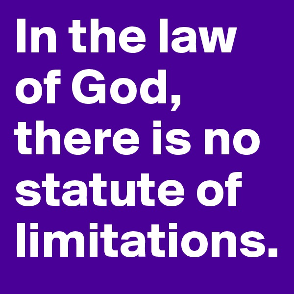 In the law of God, there is no statute of limitations.