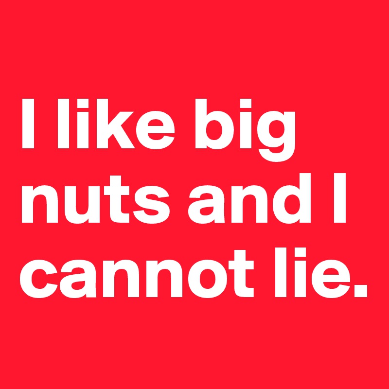 
I like big nuts and I cannot lie.