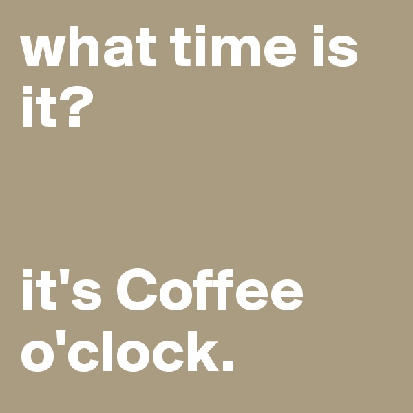 what time is it?


it's Coffee o'clock. 