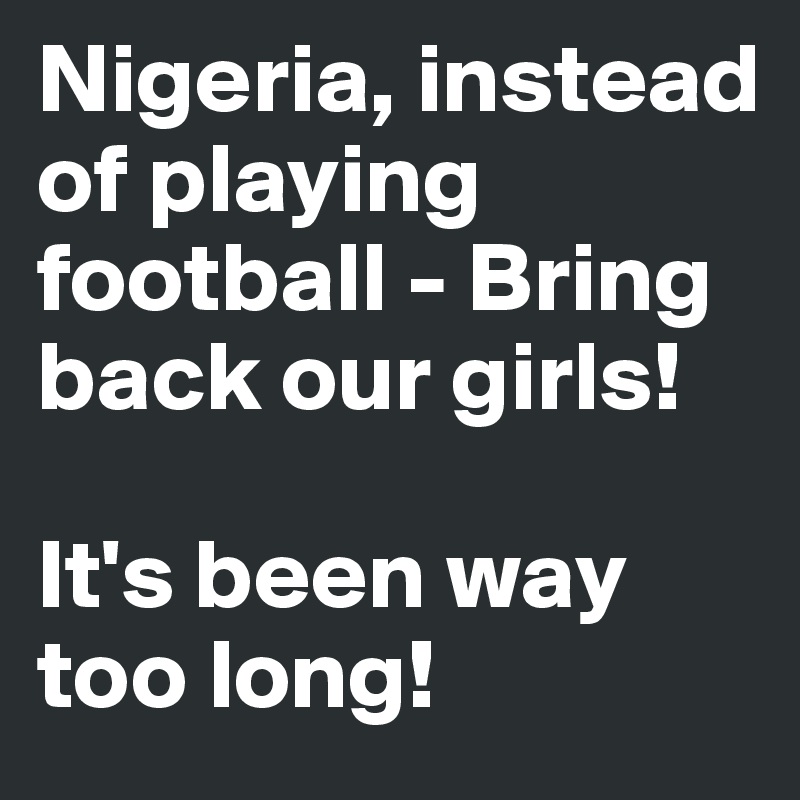 Nigeria, instead of playing football - Bring back our girls! 

It's been way too long!