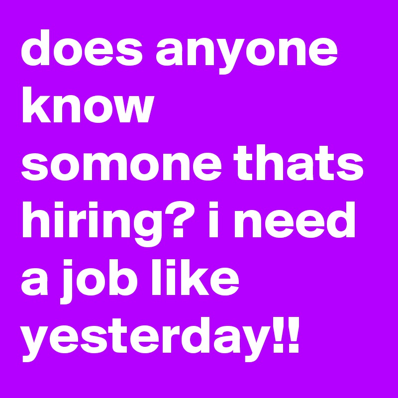 does anyone know somone thats hiring? i need a job like yesterday!!