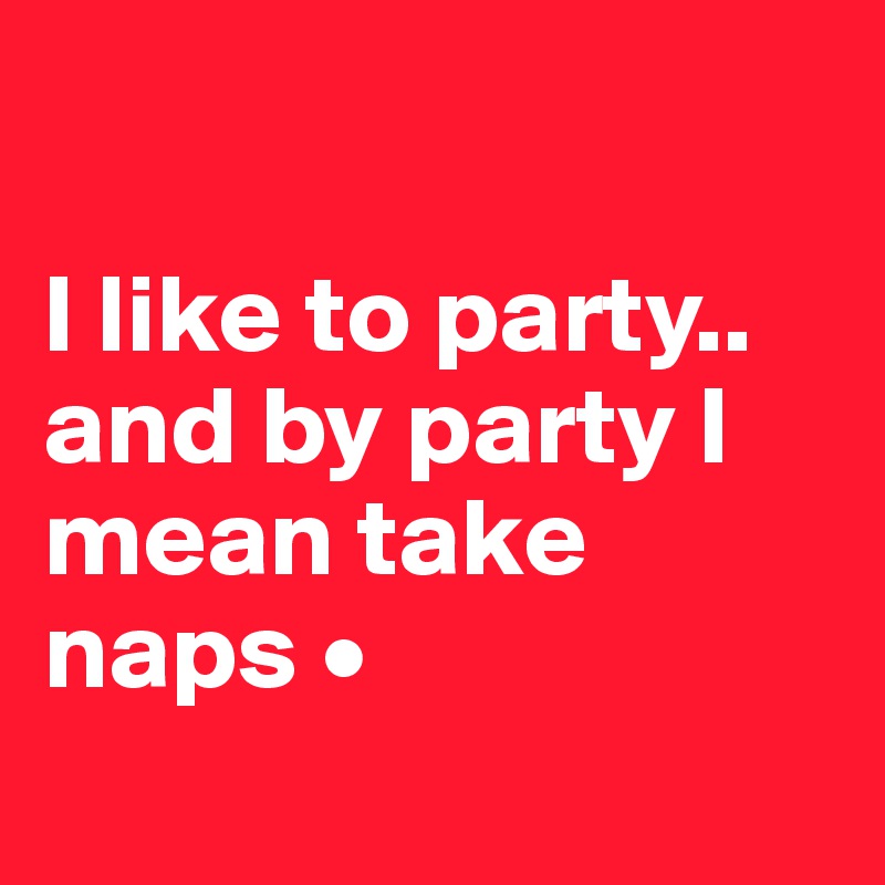

I like to party..
and by party I mean take naps •
