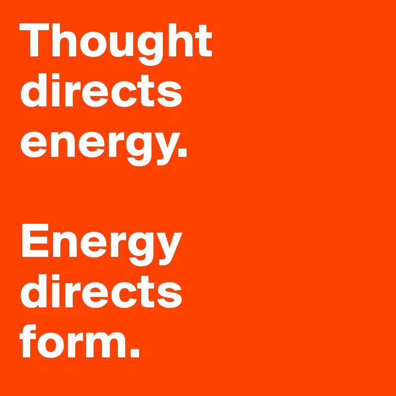 Thought 
directs 
energy.

Energy 
directs 
form.