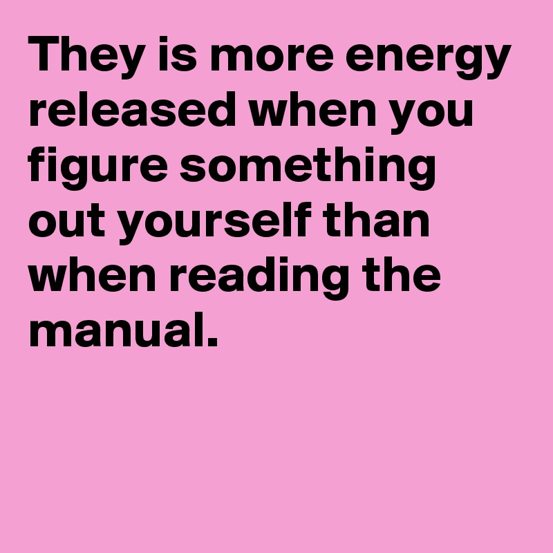 They is more energy released when you figure something out yourself than when reading the manual.


