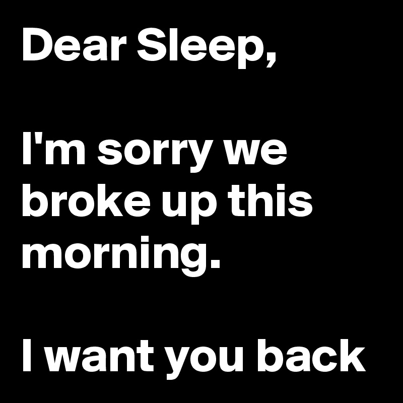 Dear Sleep,

I'm sorry we broke up this morning.

I want you back