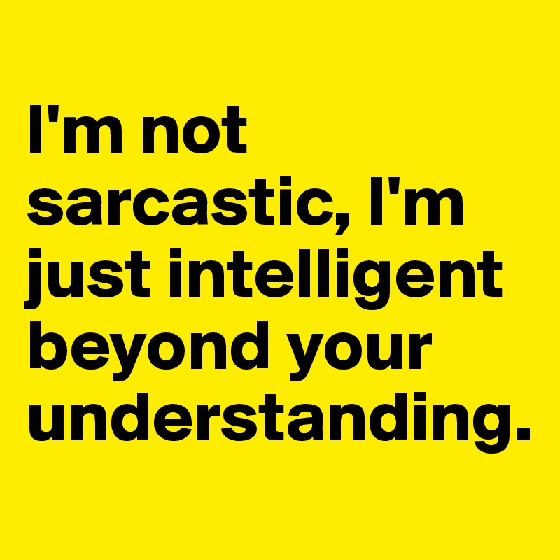 
I'm not sarcastic, I'm just intelligent beyond your understanding.