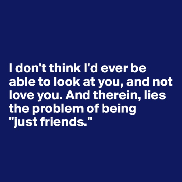 



I don't think I'd ever be able to look at you, and not love you. And therein, lies the problem of being
"just friends."


