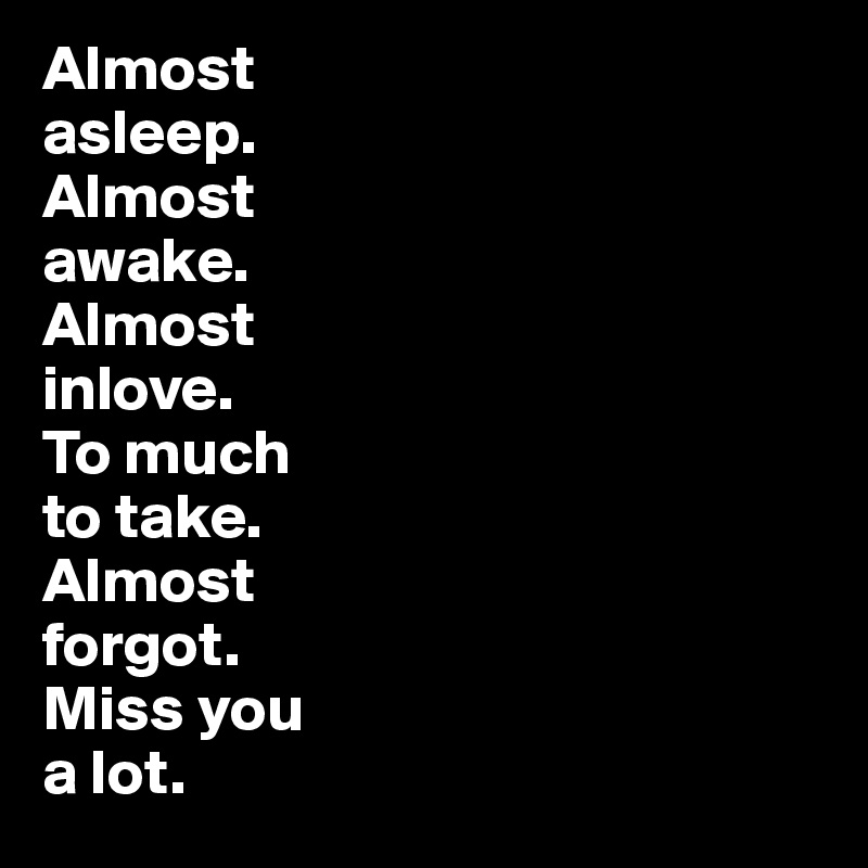 Almost 
asleep.
Almost 
awake. 
Almost 
inlove. 
To much 
to take. 
Almost 
forgot. 
Miss you 
a lot.